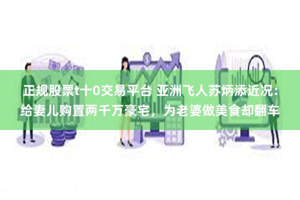 正规股票t十0交易平台 亚洲飞人苏炳添近况：给妻儿购置两千万豪宅，为老婆做美食却翻车