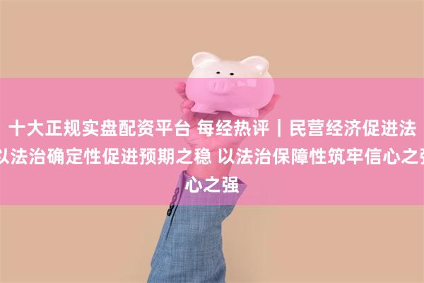 十大正规实盘配资平台 每经热评｜民营经济促进法 以法治确定性促进预期之稳 以法治保障性筑牢信心之强