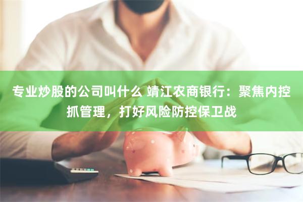 专业炒股的公司叫什么 靖江农商银行：聚焦内控抓管理，打好风险防控保卫战