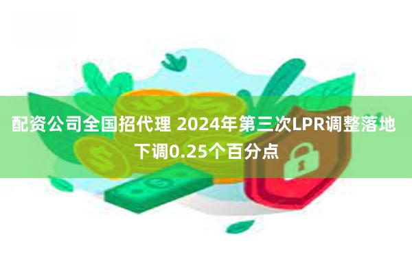 配资公司全国招代理 2024年第三次LPR调整落地 下调0.25个百分点