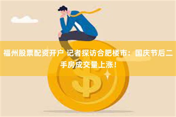 福州股票配资开户 记者探访合肥楼市：国庆节后二手房成交量上涨！