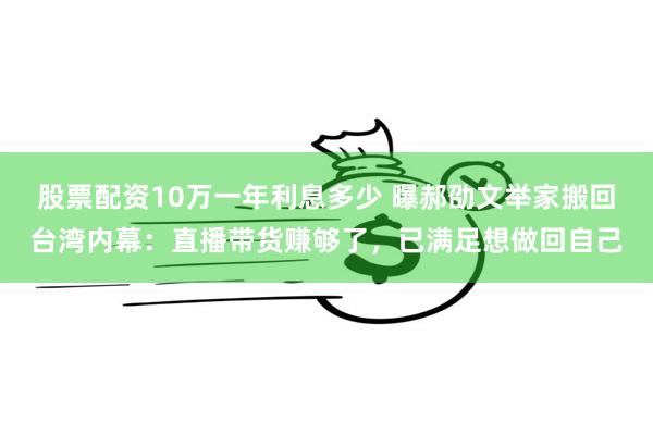 股票配资10万一年利息多少 曝郝劭文举家搬回台湾内幕：直播带货赚够了，已满足想做回自己