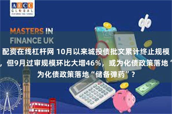 配资在线杠杆网 10月以来城投债批文累计终止规模已超7000亿，但9月过审规模环比大增46%，或为化债政策落地“储备弹药”？