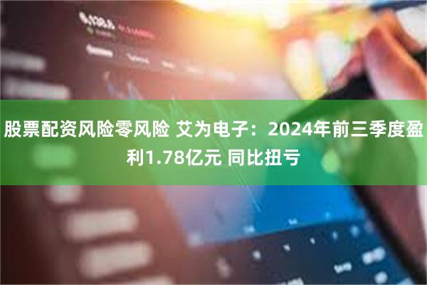 股票配资风险零风险 艾为电子：2024年前三季度盈利1.78亿元 同比扭亏