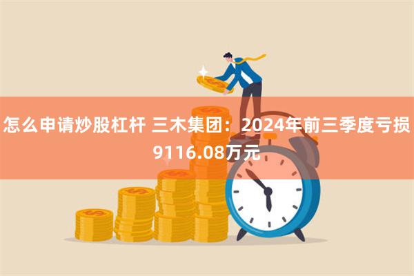 怎么申请炒股杠杆 三木集团：2024年前三季度亏损9116.08万元