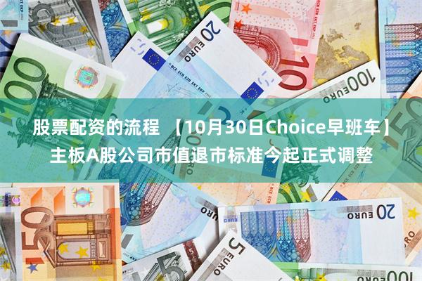 股票配资的流程 【10月30日Choice早班车】主板A股公司市值退市标准今起正式调整