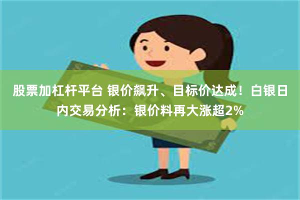 股票加杠杆平台 银价飙升、目标价达成！白银日内交易分析：银价料再大涨超2%