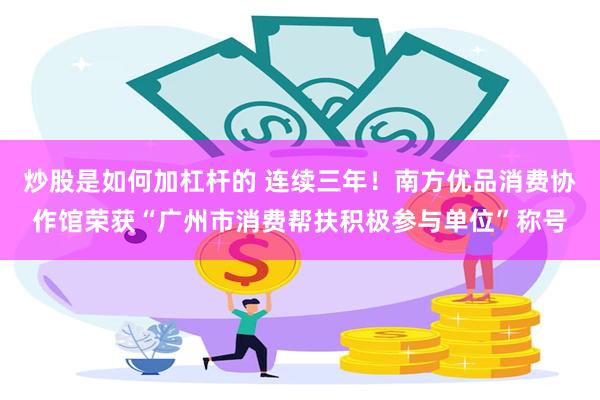 炒股是如何加杠杆的 连续三年！南方优品消费协作馆荣获“广州市消费帮扶积极参与单位”称号