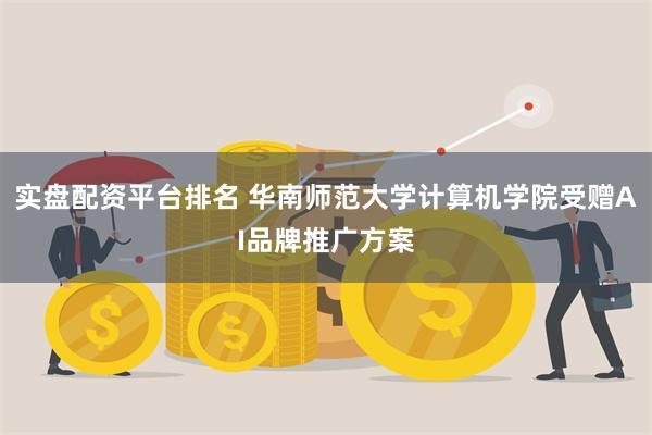 实盘配资平台排名 华南师范大学计算机学院受赠AI品牌推广方案