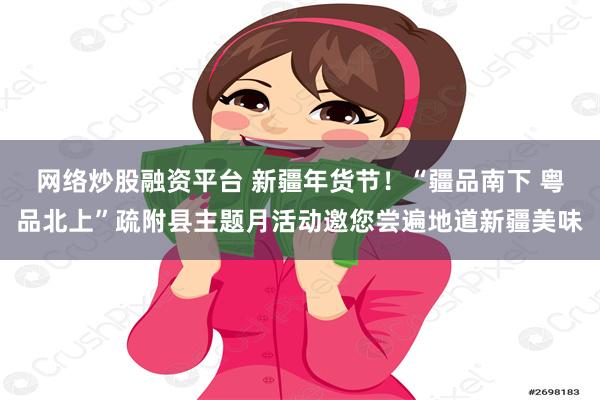 网络炒股融资平台 新疆年货节！“疆品南下 粤品北上”疏附县主题月活动邀您尝遍地道新疆美味