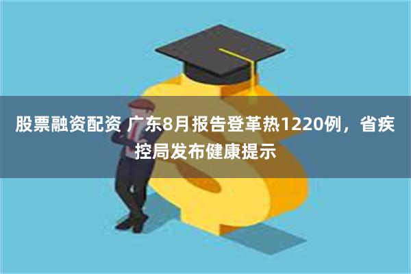 股票融资配资 广东8月报告登革热1220例，省疾控局发布健康提示