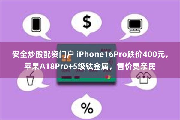 安全炒股配资门户 iPhone16Pro跌价400元，苹果A18Pro+5级钛金属，售价更亲民