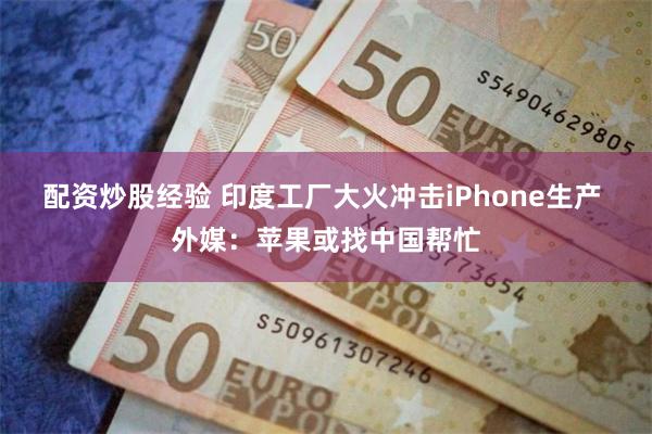 配资炒股经验 印度工厂大火冲击iPhone生产 外媒：苹果或找中国帮忙