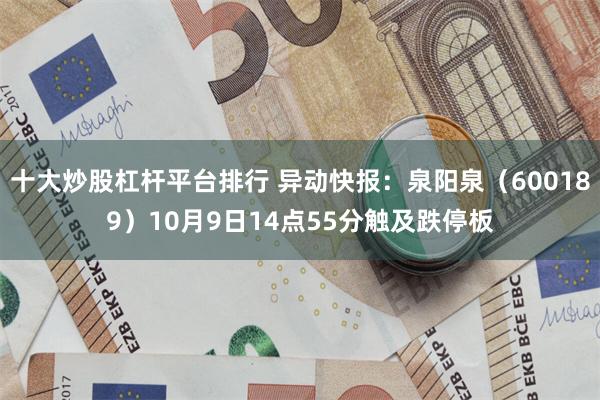 十大炒股杠杆平台排行 异动快报：泉阳泉（600189）10月9日14点55分触及跌停板