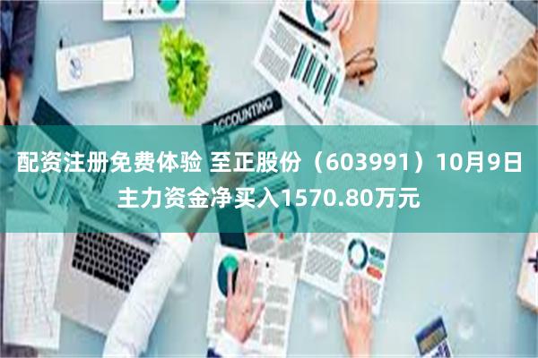 配资注册免费体验 至正股份（603991）10月9日主力资金净买入1570.80万元