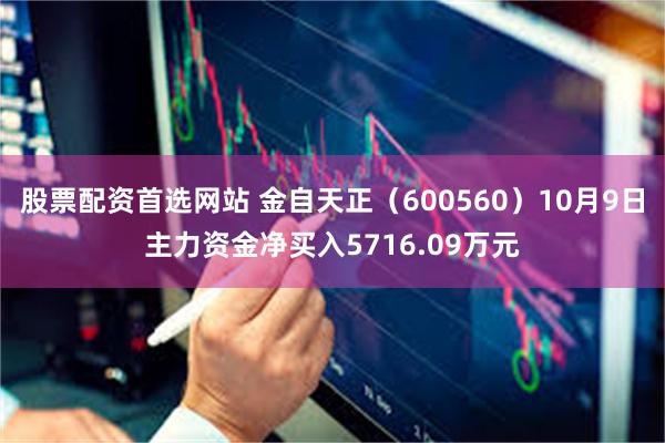 股票配资首选网站 金自天正（600560）10月9日主力资金净买入5716.09万元