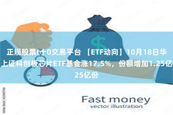 正规股票t十0交易平台 【ETF动向】10月18日华安上证科创板芯片ETF基金涨17.5%，份额增加1.25亿份