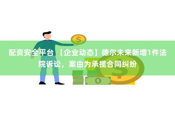 配资安全平台 【企业动态】德尔未来新增1件法院诉讼，案由为承揽合同纠纷