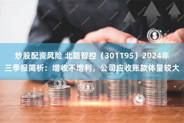 炒股配资风险 北路智控（301195）2024年三季报简析：增收不增利，公司应收账款体量较大