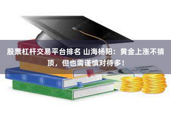 股票杠杆交易平台排名 山海杨阳：黄金上涨不猜顶，但也需谨慎对待多！