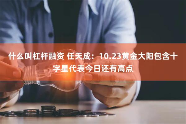 什么叫杠杆融资 任天成：10.23黄金大阳包含十字星代表今日还有高点