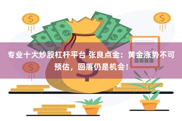 专业十大炒股杠杆平台 张良点金：黄金涨势不可预估，回落仍是机会！