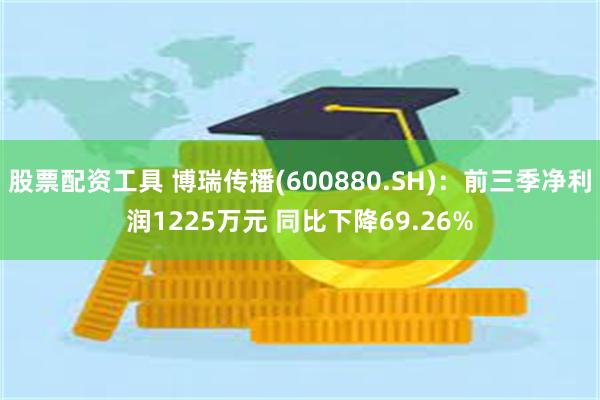 股票配资工具 博瑞传播(600880.SH)：前三季净利润1225万元 同比下降69.26%