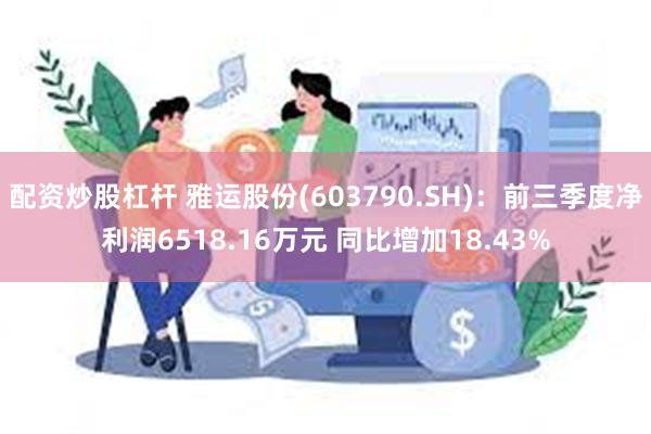 配资炒股杠杆 雅运股份(603790.SH)：前三季度净利润6518.16万元 同比增加18.43%