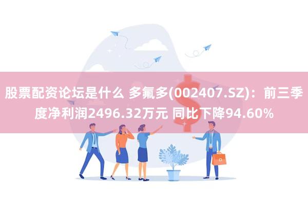 股票配资论坛是什么 多氟多(002407.SZ)：前三季度净利润2496.32万元 同比下降94.60%