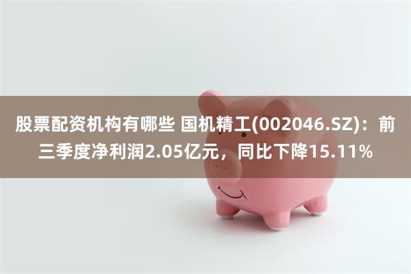 股票配资机构有哪些 国机精工(002046.SZ)：前三季度净利润2.05亿元，同比下降15.11%