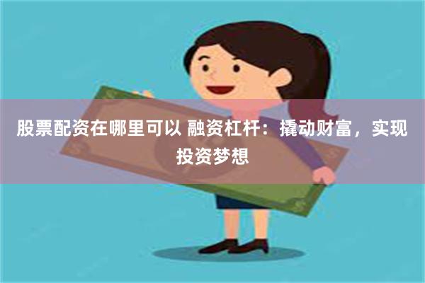 股票配资在哪里可以 融资杠杆：撬动财富，实现投资梦想