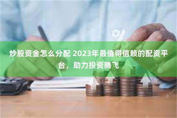 炒股资金怎么分配 2023年最值得信赖的配资平台，助力投资腾飞