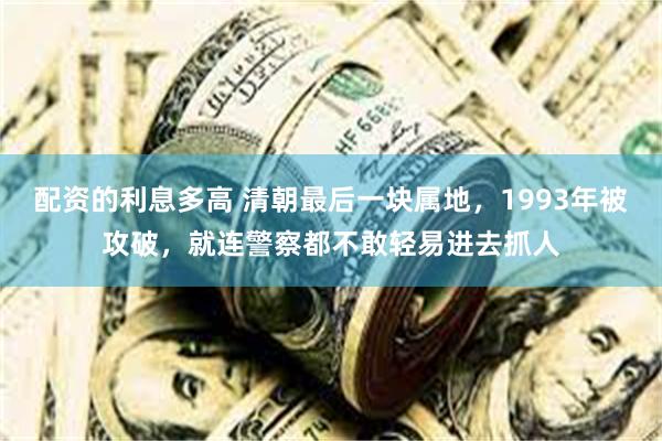 配资的利息多高 清朝最后一块属地，1993年被攻破，就连警察都不敢轻易进去抓人