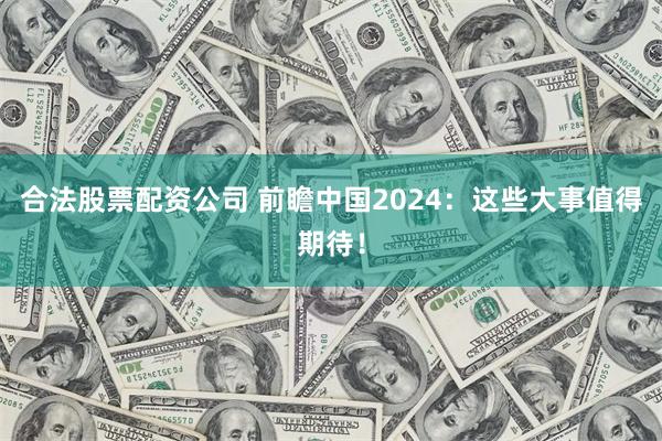 合法股票配资公司 前瞻中国2024：这些大事值得期待！