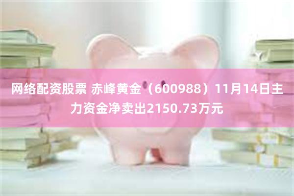 网络配资股票 赤峰黄金（600988）11月14日主力资金净卖出2150.73万元