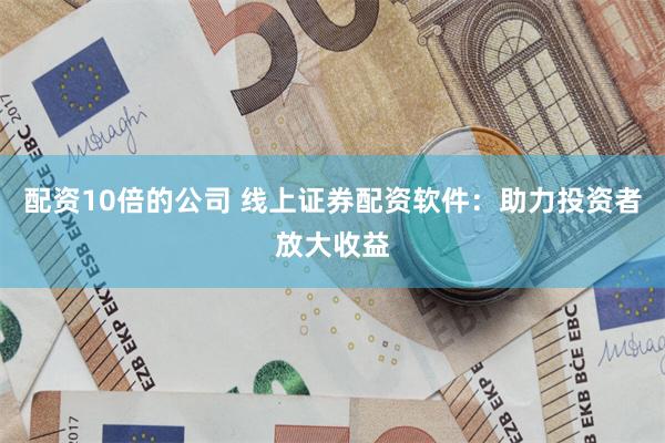 配资10倍的公司 线上证券配资软件：助力投资者放大收益