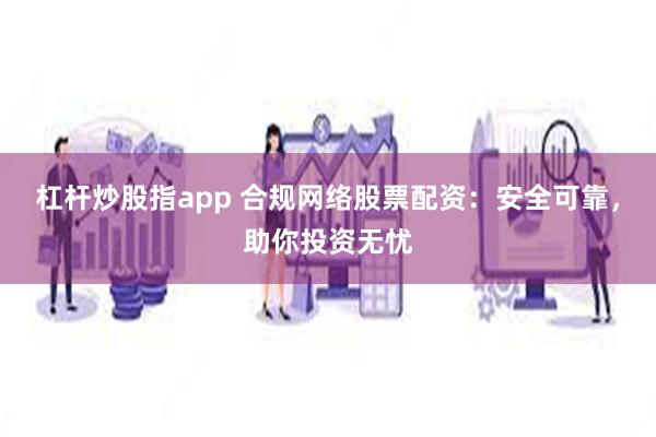 杠杆炒股指app 合规网络股票配资：安全可靠，助你投资无忧