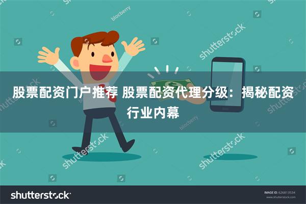 股票配资门户推荐 股票配资代理分级：揭秘配资行业内幕