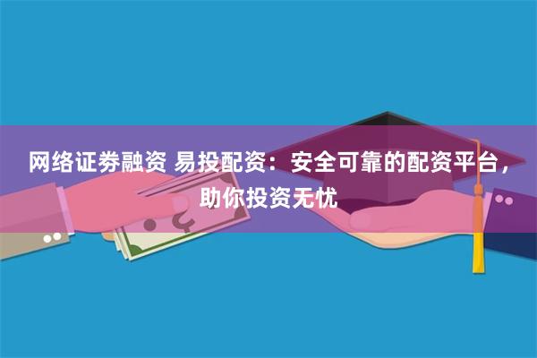 网络证劵融资 易投配资：安全可靠的配资平台，助你投资无忧