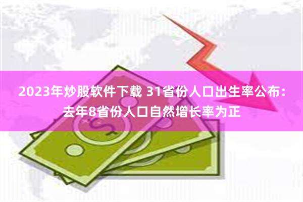 2023年炒股软件下载 31省份人口出生率公布：去年8省份人口自然增长率为正