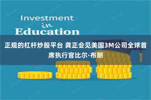 正规的杠杆炒股平台 龚正会见美国3M公司全球首席执行官比尔·布朗