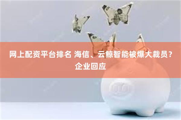 网上配资平台排名 海信、云鲸智能被爆大裁员？企业回应