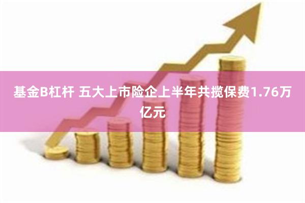 基金B杠杆 五大上市险企上半年共揽保费1.76万亿元