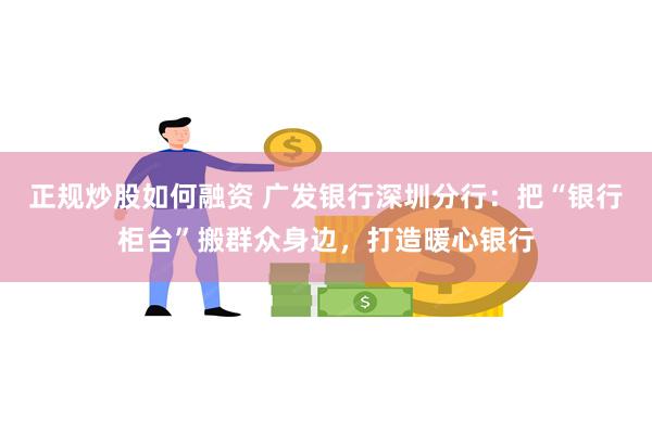 正规炒股如何融资 广发银行深圳分行：把“银行柜台”搬群众身边，打造暖心银行