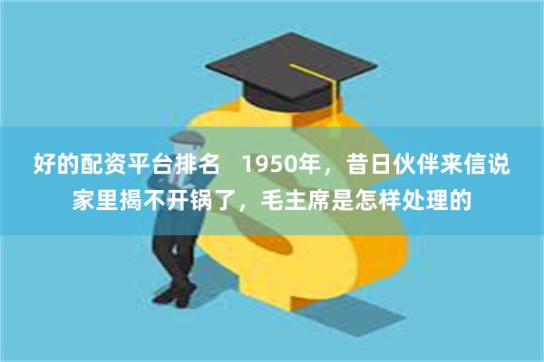 好的配资平台排名   1950年，昔日伙伴来信说家里揭不开锅了，毛主席是怎样处理的