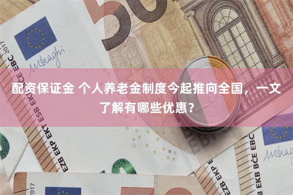 配资保证金 个人养老金制度今起推向全国，一文了解有哪些优惠？