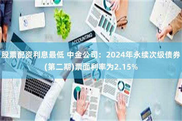 股票配资利息最低 中金公司：2024年永续次级债券(第二期)票面利率为2.15%