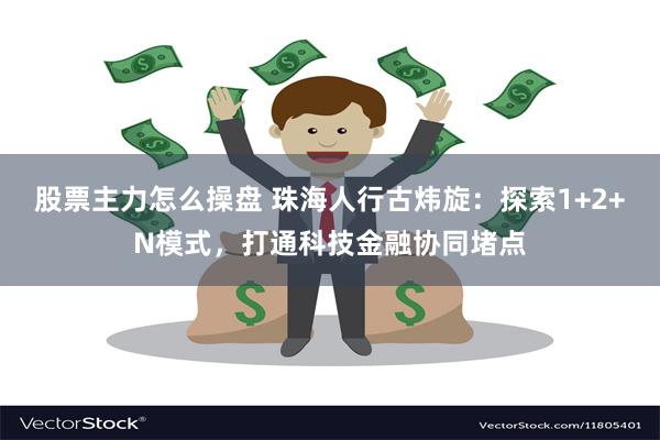 股票主力怎么操盘 珠海人行古炜旋：探索1+2+N模式，打通科技金融协同堵点