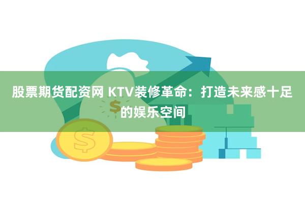 股票期货配资网 KTV装修革命：打造未来感十足的娱乐空间