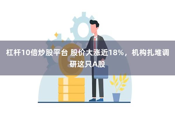 杠杆10倍炒股平台 股价大涨近18%，机构扎堆调研这只A股